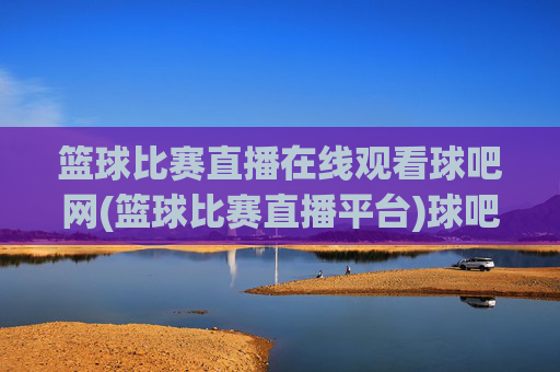 篮球比赛直播在线观看球吧网(篮球比赛直播平台)球吧网篮球比赛直播在线观看平台