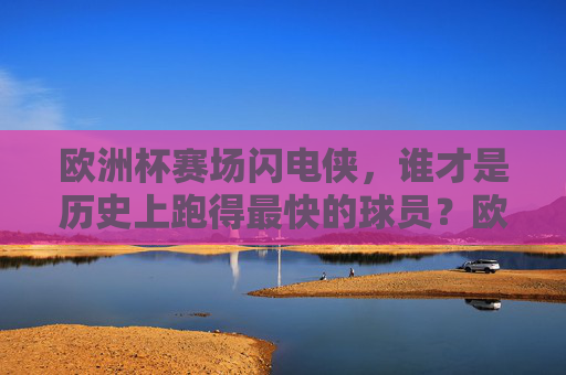 欧洲杯赛场闪电侠,谁才是历史上跑得最快的球员?欧洲杯赛场闪电侠,谁才是史上最快球员?