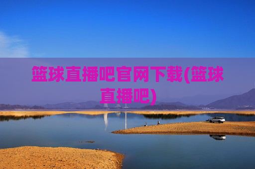 篮球直播吧官网下载(篮球直播吧)