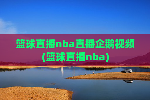 篮球直播nba直播企鹅视频(篮球直播nba)