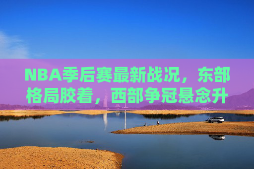 NBA季后赛最新战况，东部格局胶着，西部争冠悬念升级，NBA季后赛，东部胶着，西部争冠悬念升级