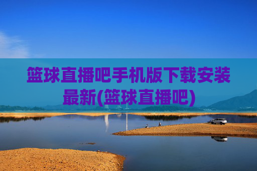 篮球直播吧手机版下载安装最新(篮球直播吧)