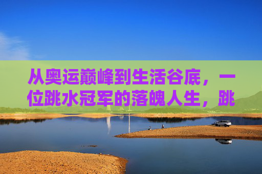 从奥运巅峰到生活谷底,一位跳水冠军的落魄人生,跳水冠军,从奥运巅峰到生活谷底