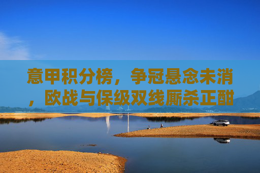 意甲积分榜，争冠悬念未消，欧战与保级双线厮杀正酣，意甲积分榜，争冠悬念未消，欧战保级双线厮杀正酣