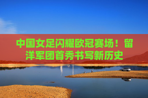中国女足闪耀欧冠赛场!留洋军团首秀书写新历史