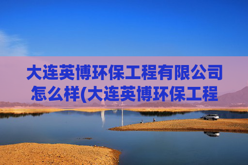 大连英博环保工程有限公司怎么样(大连英博环保工程有限公司怎么样啊)
