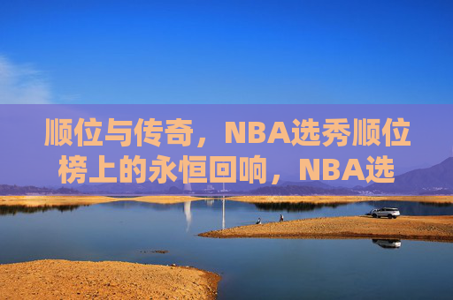 顺位与传奇，NBA选秀顺位榜上的永恒回响，NBA选秀顺位榜，顺位与传奇的永恒回响