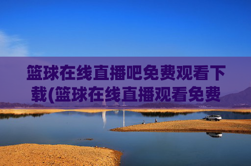 篮球在线直播吧免费观看下载(篮球在线直播观看免费高清)