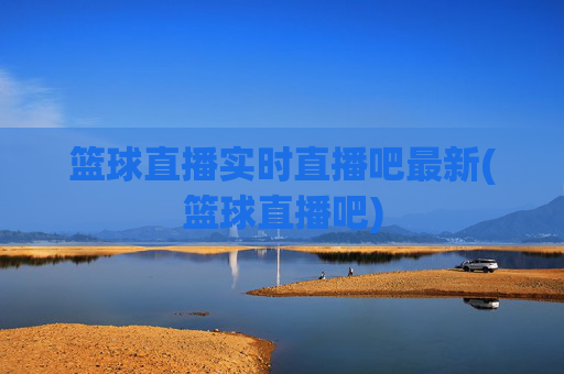 篮球直播实时直播吧最新(篮球直播吧)