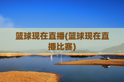 篮球现在直播(篮球现在直播比赛)