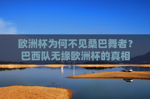 欧洲杯为何不见桑巴舞者?巴西队无缘欧洲杯的真相