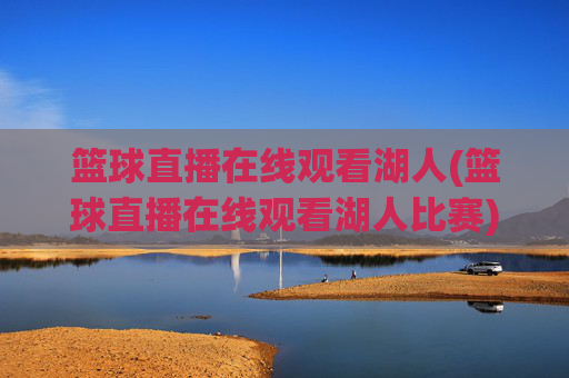 篮球直播在线观看湖人(篮球直播在线观看湖人比赛)篮球直播在线观看湖人比赛