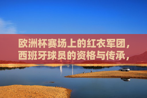 欧洲杯赛场上的红衣军团,西班牙球员的资格与传承,欧洲杯红衣军团,西班牙球员的资格与传承