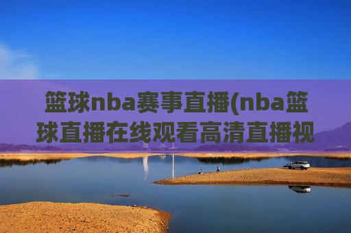 篮球nba赛事直播(nba篮球直播在线观看高清直播视频)