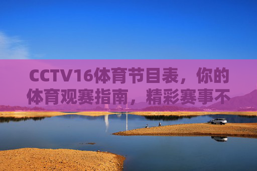 CCTV16体育节目表,你的体育观赛指南,精彩赛事不错过,CCTV16体育节目表,你的体育观赛指南,精彩赛事不错过