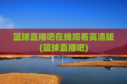 篮球直播吧在线观看高清版(篮球直播吧)