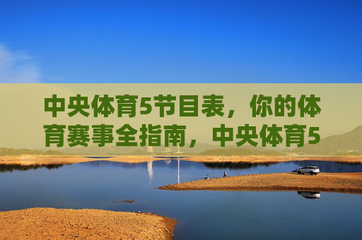 中央体育5节目表,你的体育赛事全指南,中央体育5节目表,体育赛事全指南