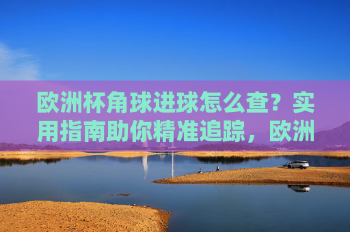 欧洲杯角球进球怎么查?实用指南助你精准追踪,欧洲杯角球进球查询实用指南