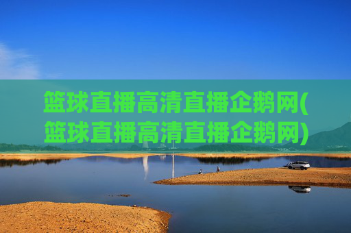 篮球直播高清直播企鹅网(篮球直播高清直播企鹅网)