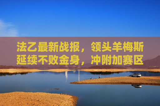 法乙最新战报,领头羊梅斯延续不败金身,冲附加赛区竞争白热化,法乙战报,领头羊梅斯延续不败金身,冲附加赛竞争白热化