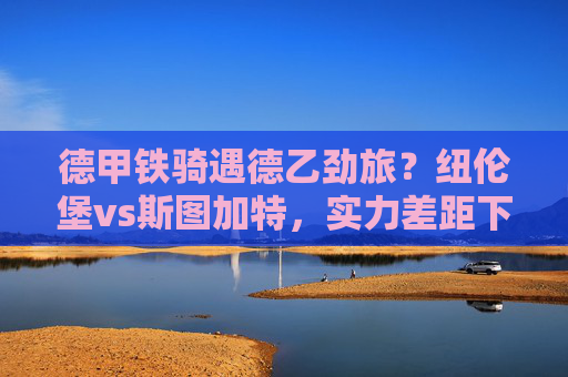 德甲铁骑遇德乙劲旅?纽伦堡vs斯图加特,实力差距下的胜负悬念