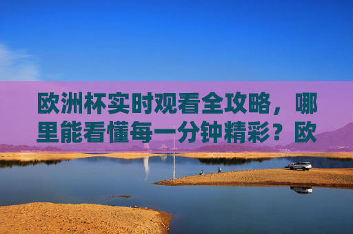欧洲杯实时观看全攻略，哪里能看懂每一分钟精彩？欧洲杯实时观看全攻略，看懂每一分钟精彩