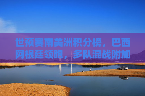 世预赛南美洲积分榜,巴西阿根廷领跑,多队混战附加赛资格,世预赛南美洲积分榜,巴西阿根廷领跑,多队混战附加赛资格