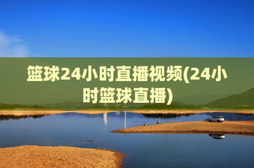 篮球24小时直播视频(24小时篮球直播)