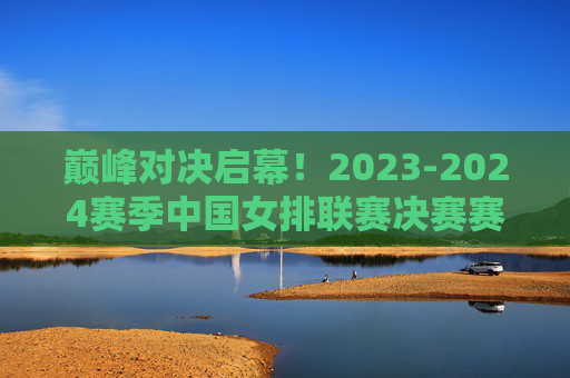 巅峰对决启幕!2023-2024赛季中国女排联赛决赛赛程出炉,冠军悬念待解,2023-2024赛季中国女排联赛决赛赛程出炉,巅峰对决启幕,冠军悬念待解