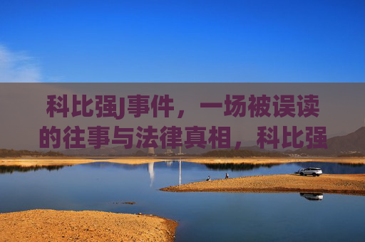 科比强J事件,一场被误读的往事与法律真相,科比强J事件,往事的误读与法律真相