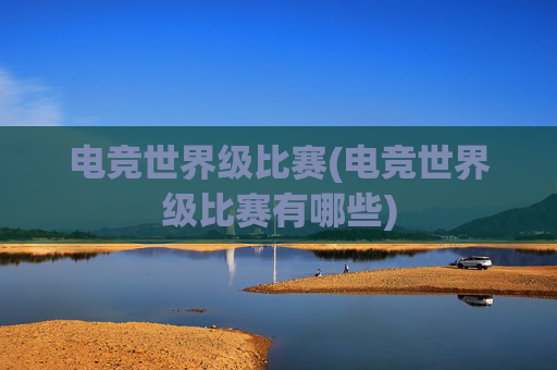 电竞世界级比赛(电竞世界级比赛有哪些)