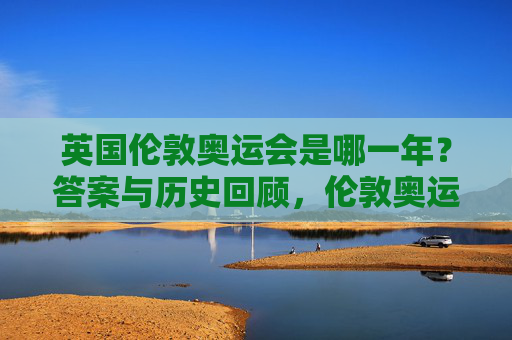 英国伦敦奥运会是哪一年？答案与历史回顾，伦敦奥运会年份与历史回顾