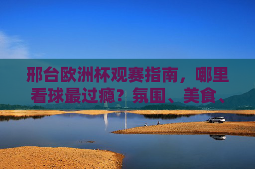 邢台欧洲杯观赛指南,哪里看球最过瘾?氛围、美食、大屏一站全享!邢台欧洲杯观赛,氛围美食大屏一站全享,这里看球最过瘾!