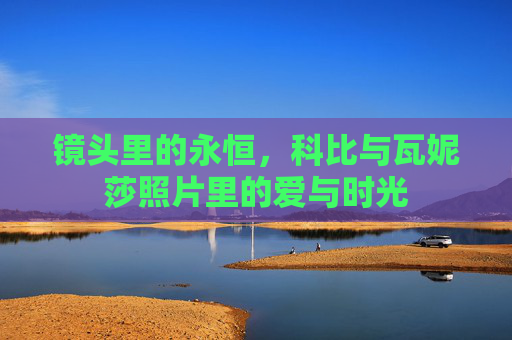 镜头里的永恒,科比与瓦妮莎照片里的爱与时光