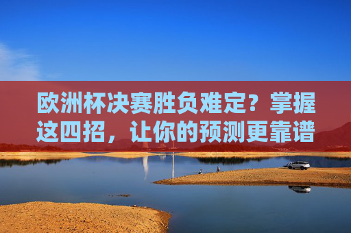 欧洲杯决赛胜负难定?掌握这四招,让你的预测更靠谱!