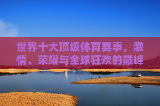 世界十大顶级体育赛事，激情、荣耀与全球狂欢的巅峰舞台，世界十大顶级体育赛事，激情、荣耀与全球狂欢的巅峰舞台