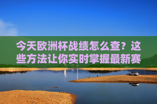 今天欧洲杯战绩怎么查？这些方法让你实时掌握最新赛况，欧洲杯战绩实时查询方法，掌握最新赛况