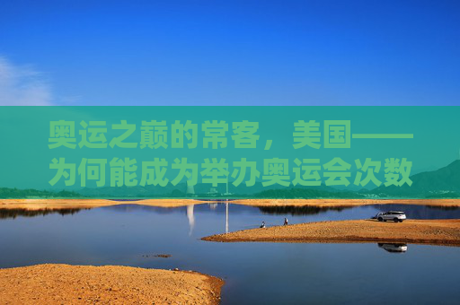 奥运之巅的常客,美国——为何能成为举办奥运会次数最多的国家?美国为何能成为举办奥运会次数最多的国家?