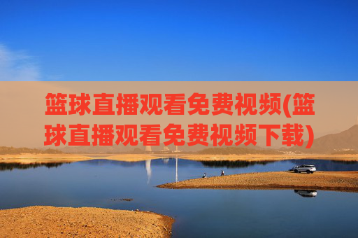 篮球直播观看免费视频(篮球直播观看免费视频下载)免费篮球直播视频观看下载