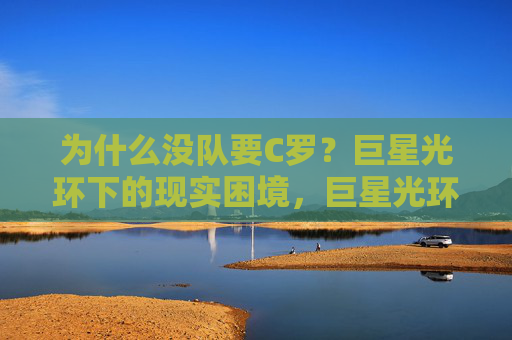为什么没队要C罗?巨星光环下的现实困境,巨星光环下的现实困境,C罗为何无队可要?