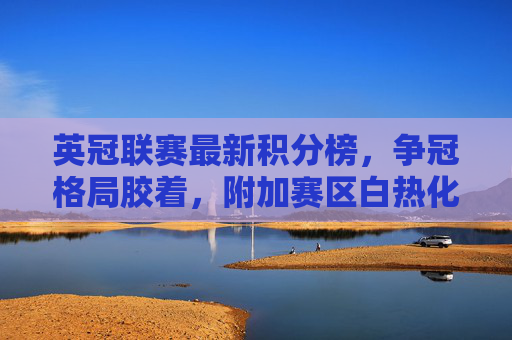 英冠联赛最新积分榜,争冠格局胶着,附加赛区白热化,保级战进入生死时刻