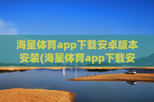 海星体育app下载安卓版本安装(海星体育app下载安卓版本安装不了)