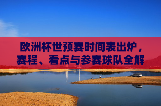 欧洲杯世预赛时间表出炉,赛程、看点与参赛球队全解析,欧洲杯世预赛时间表出炉,赛程、看点与参赛球队全攻略