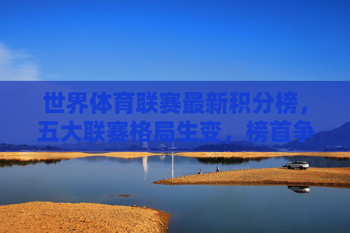 世界体育联赛最新积分榜,五大联赛格局生变,榜首争夺进入白热化阶段,五大联赛格局生变,榜首争夺白热化