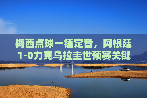 梅西点球一锤定音，阿根廷1-0力克乌拉圭世预赛关键战，梅西点球制胜！阿根廷世预赛1-0力克乌拉圭关键战