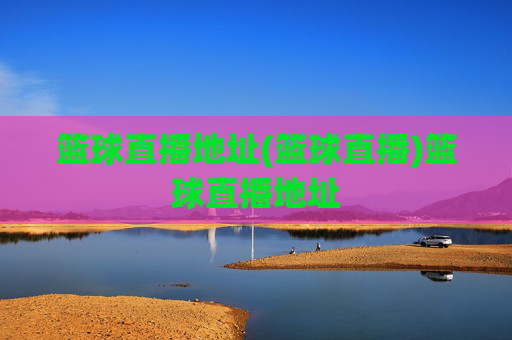 篮球直播地址(篮球直播)篮球直播地址