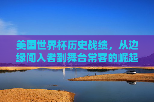美国世界杯历史战绩,从边缘闯入者到舞台常客的崛起之路