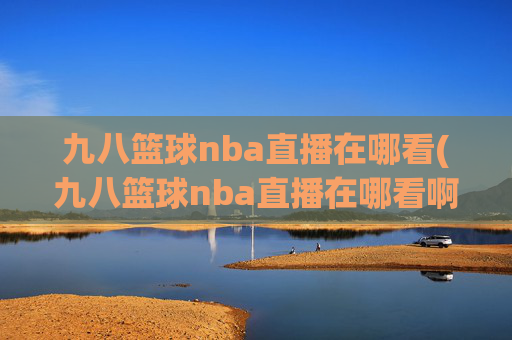 九八篮球nba直播在哪看(九八篮球nba直播在哪看啊)