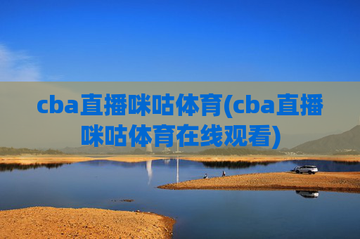 cba直播咪咕体育(cba直播咪咕体育在线观看)