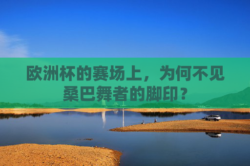 欧洲杯的赛场上,为何不见桑巴舞者的脚印?
